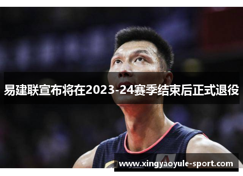 易建联宣布将在2023-24赛季结束后正式退役