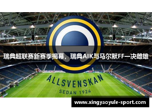瑞典超联赛新赛季揭幕，瑞典AIK与马尔默FF一决雌雄