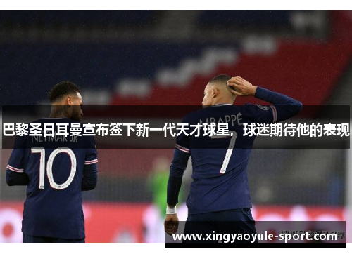 巴黎圣日耳曼宣布签下新一代天才球星，球迷期待他的表现