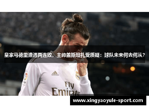 皇家马德里遭遇两连败，主帅盖斯坦扎受质疑：球队未来何去何从？