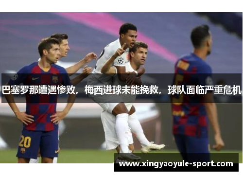巴塞罗那遭遇惨败，梅西进球未能挽救，球队面临严重危机