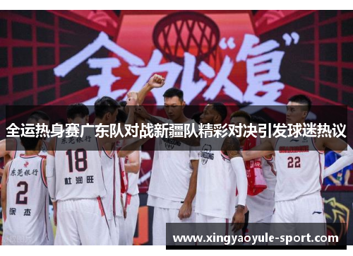 全运热身赛广东队对战新疆队精彩对决引发球迷热议
