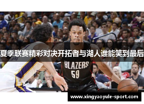 夏季联赛精彩对决开拓者与湖人谁能笑到最后