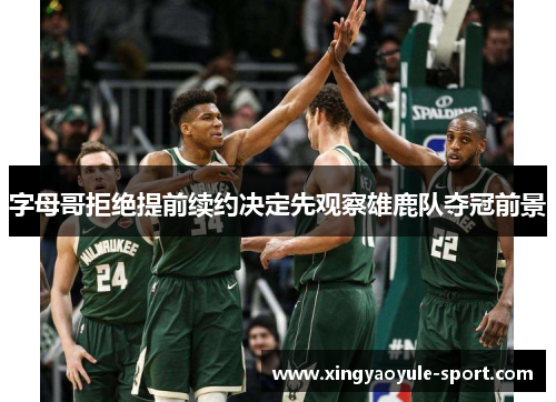 字母哥拒绝提前续约决定先观察雄鹿队夺冠前景