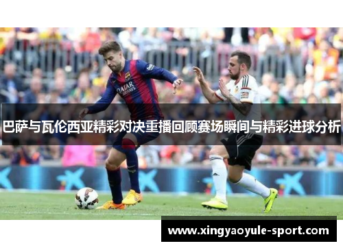 巴萨与瓦伦西亚精彩对决重播回顾赛场瞬间与精彩进球分析