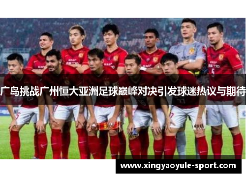 广岛挑战广州恒大亚洲足球巅峰对决引发球迷热议与期待