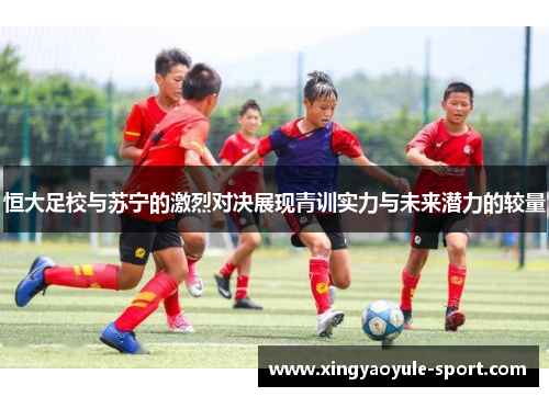 恒大足校与苏宁的激烈对决展现青训实力与未来潜力的较量