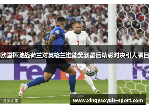 欧国杯激战荷兰对英格兰谁能笑到最后精彩对决引人瞩目