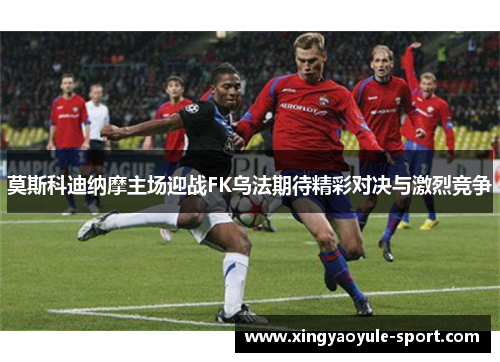 莫斯科迪纳摩主场迎战FK乌法期待精彩对决与激烈竞争