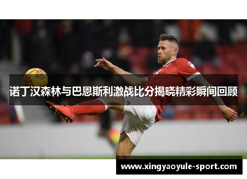 诺丁汉森林与巴恩斯利激战比分揭晓精彩瞬间回顾