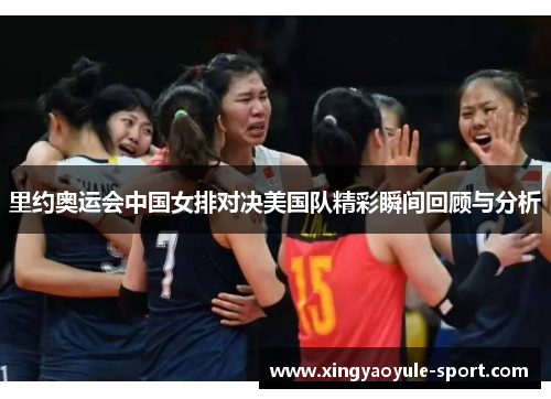 里约奥运会中国女排对决美国队精彩瞬间回顾与分析