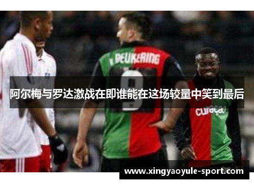 阿尔梅与罗达激战在即谁能在这场较量中笑到最后