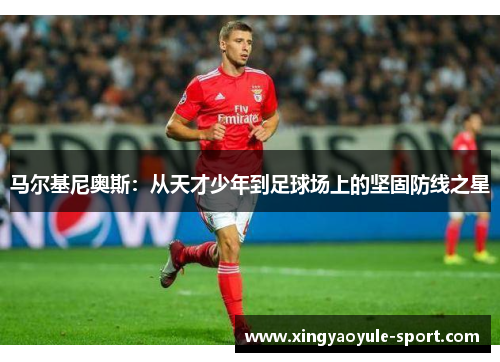 马尔基尼奥斯：从天才少年到足球场上的坚固防线之星